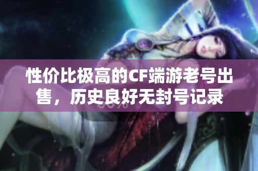 性价比极高的CF端游老号出售，历史良好无封号记录