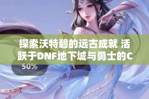 探索沃特碧的远古成就 活跃于DNF地下城与勇士的COLG玩家社区