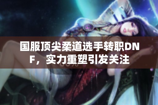 国服顶尖柔道选手转职DNF，实力重塑引发关注