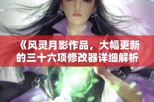 《风灵月影作品，大幅更新的三十六项修改器详细解析》
