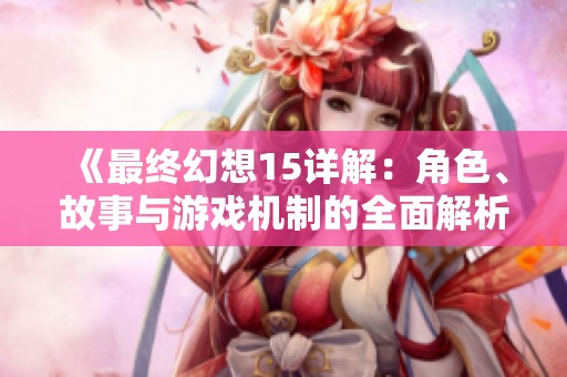 《最终幻想15详解：角色、故事与游戏机制的全面解析》