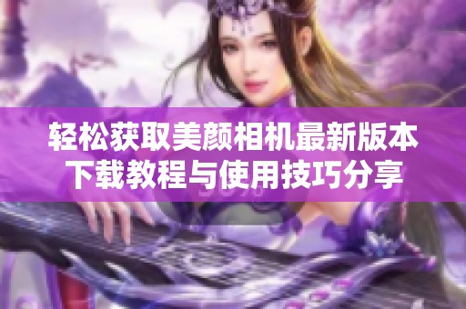 轻松获取美颜相机最新版本下载教程与使用技巧分享