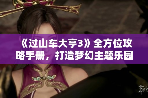 《过山车大亨3》全方位攻略手册，打造梦幻主题乐园秘诀解析