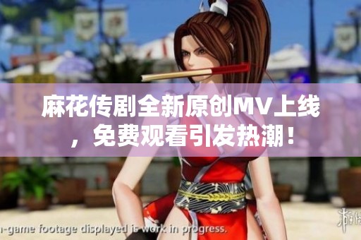 麻花传剧全新原创MV上线，免费观看引发热潮！