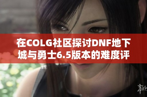 在COLG社区探讨DNF地下城与勇士6.5版本的难度评测与体验