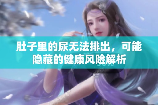肚子里的尿无法排出，可能隐藏的健康风险解析