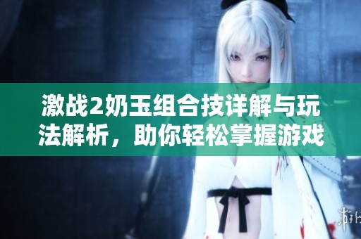 激战2奶玉组合技详解与玩法解析，助你轻松掌握游戏策略