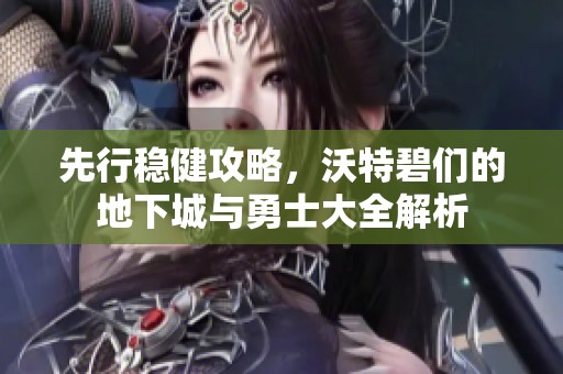 先行稳健攻略，沃特碧们的地下城与勇士大全解析