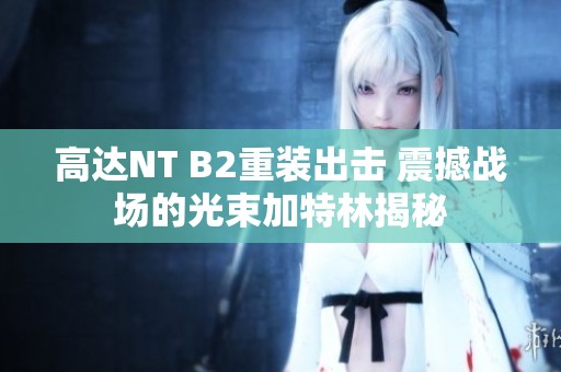 高达NT B2重装出击 震撼战场的光束加特林揭秘