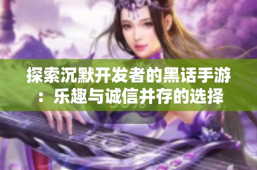 探索沉默开发者的黑话手游：乐趣与诚信并存的选择