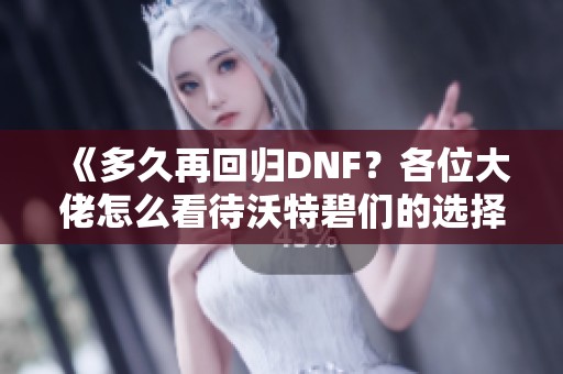 《多久再回归DNF？各位大佬怎么看待沃特碧们的选择》