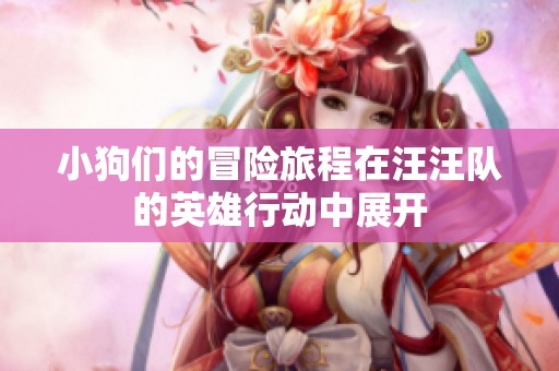 小狗们的冒险旅程在汪汪队的英雄行动中展开