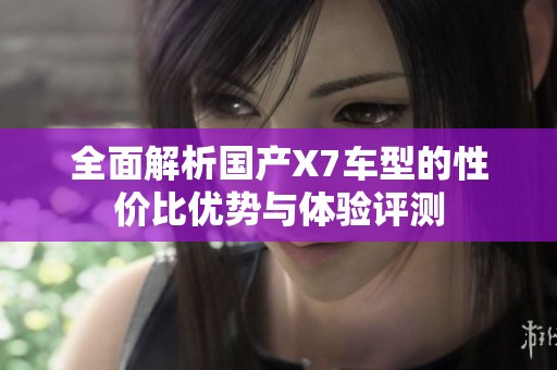 全面解析国产X7车型的性价比优势与体验评测