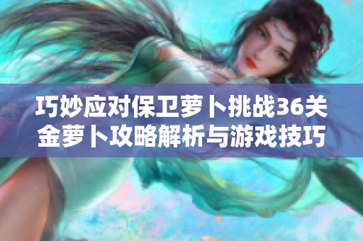 巧妙应对保卫萝卜挑战36关金萝卜攻略解析与游戏技巧分享