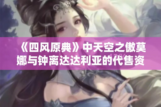 《四风原典》中天空之傲莫娜与钟离达达利亚的代售资讯分享