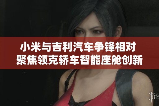 小米与吉利汽车争锋相对 聚焦领克轿车智能座舱创新