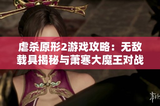 虐杀原形2游戏攻略：无敌载具揭秘与萧寒大魔王对战技巧分析