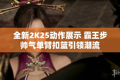 全新2K25动作展示 霸王步帅气单臂扣篮引领潮流