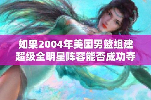 如果2004年美国男篮组建超级全明星阵容能否成功夺冠解析
