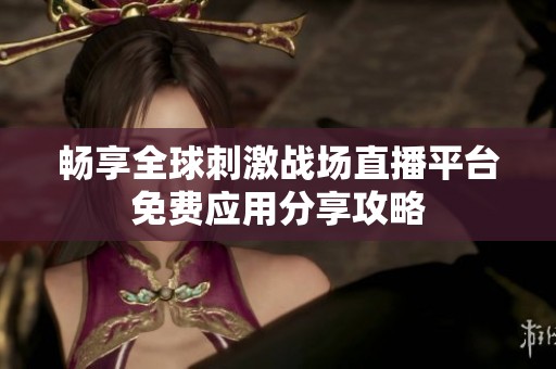 畅享全球刺激战场直播平台免费应用分享攻略