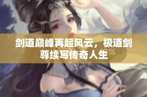 剑道巅峰再起风云，极道剑尊续写传奇人生