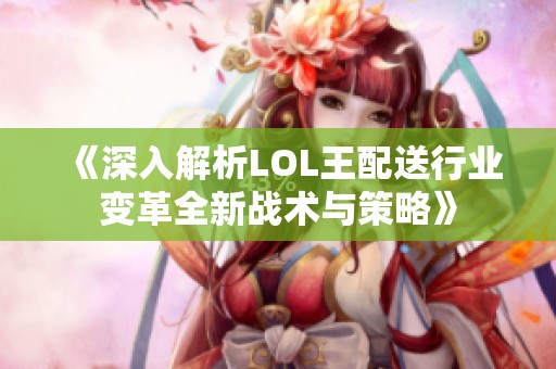 《深入解析LOL王配送行业变革全新战术与策略》