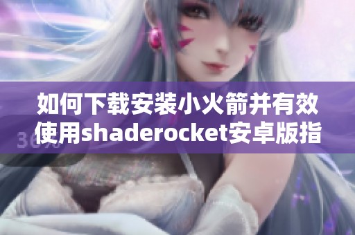 如何下载安装小火箭并有效使用shaderocket安卓版指南