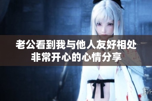 老公看到我与他人友好相处非常开心的心情分享