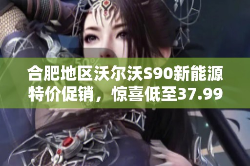 合肥地区沃尔沃S90新能源特价促销，惊喜低至37.99万！