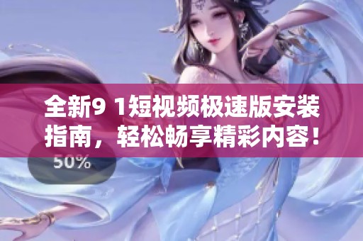 全新9 1短视频极速版安装指南，轻松畅享精彩内容！