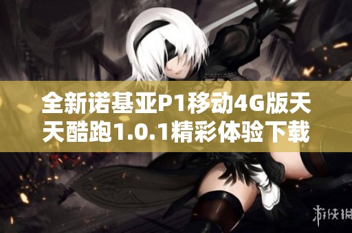 全新诺基亚P1移动4G版天天酷跑1.0.1精彩体验下载指南