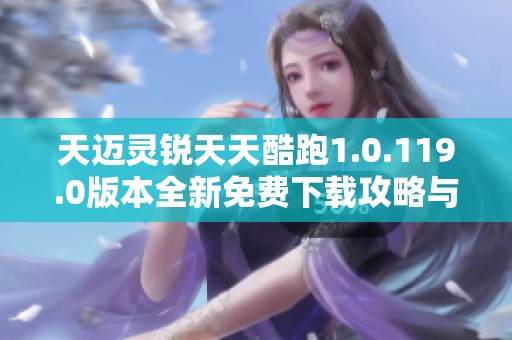 天迈灵锐天天酷跑1.0.119.0版本全新免费下载攻略与体验分享