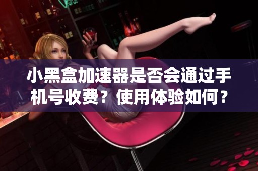 小黑盒加速器是否会通过手机号收费？使用体验如何？