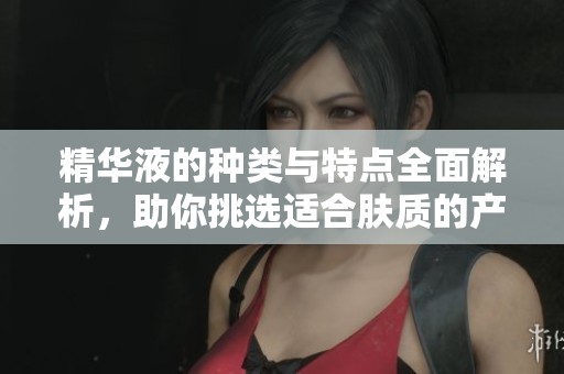 精华液的种类与特点全面解析，助你挑选适合肤质的产品