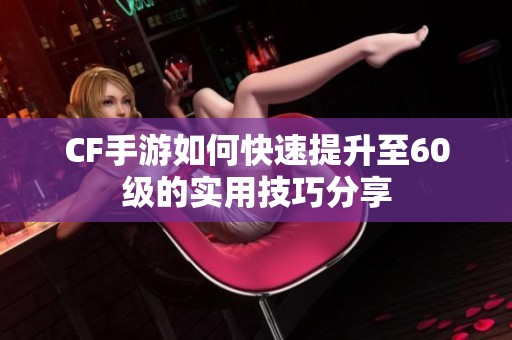 CF手游如何快速提升至60级的实用技巧分享