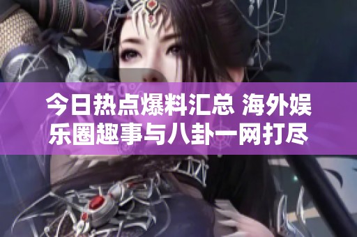 今日热点爆料汇总 海外娱乐圈趣事与八卦一网打尽
