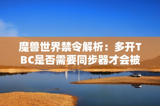 魔兽世界禁令解析：多开TBC是否需要同步器才会被封号