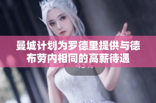 曼城计划为罗德里提供与德布劳内相同的高薪待遇