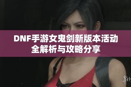 DNF手游女鬼剑新版本活动全解析与攻略分享
