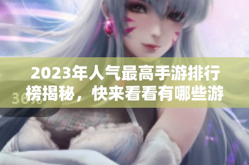 2023年人气最高手游排行榜揭秘，快来看看有哪些游戏上榜！