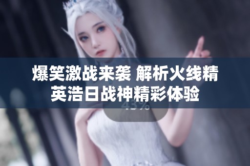 爆笑激战来袭 解析火线精英浩日战神精彩体验