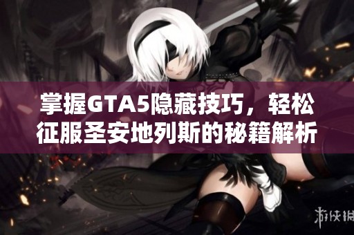 掌握GTA5隐藏技巧，轻松征服圣安地列斯的秘籍解析