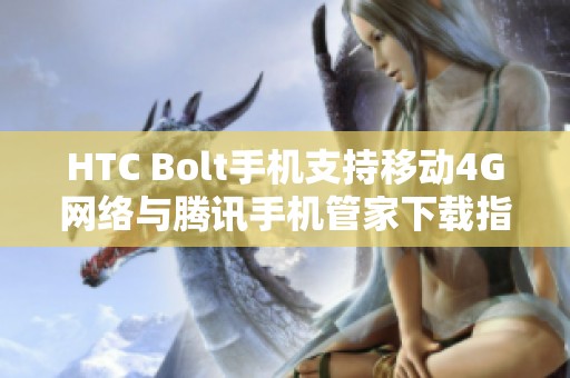 HTC Bolt手机支持移动4G网络与腾讯手机管家下载指南