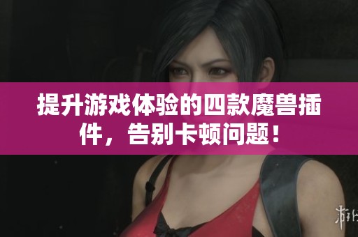 提升游戏体验的四款魔兽插件，告别卡顿问题！