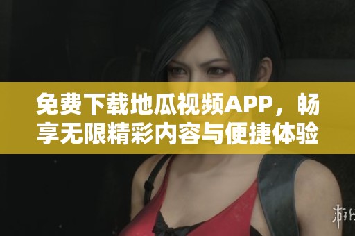 免费下载地瓜视频APP，畅享无限精彩内容与便捷体验