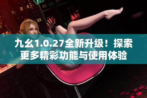 九幺1.0.27全新升级！探索更多精彩功能与使用体验