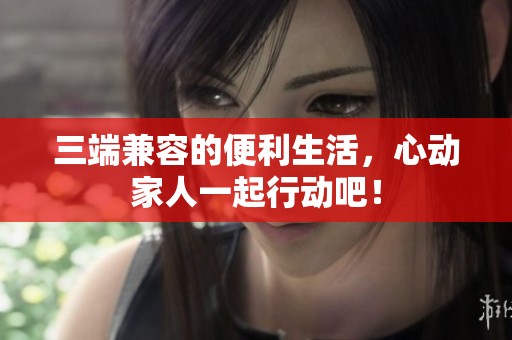 三端兼容的便利生活，心动家人一起行动吧！