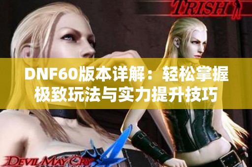 DNF60版本详解：轻松掌握极致玩法与实力提升技巧