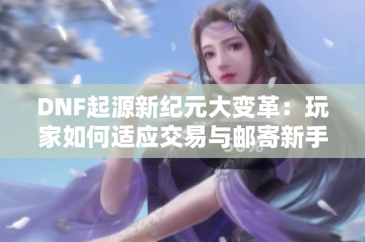 DNF起源新纪元大变革：玩家如何适应交易与邮寄新手续费