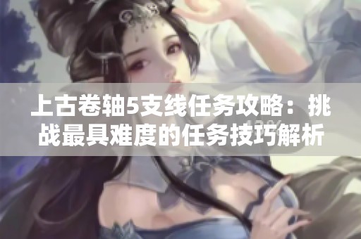 上古卷轴5支线任务攻略：挑战最具难度的任务技巧解析